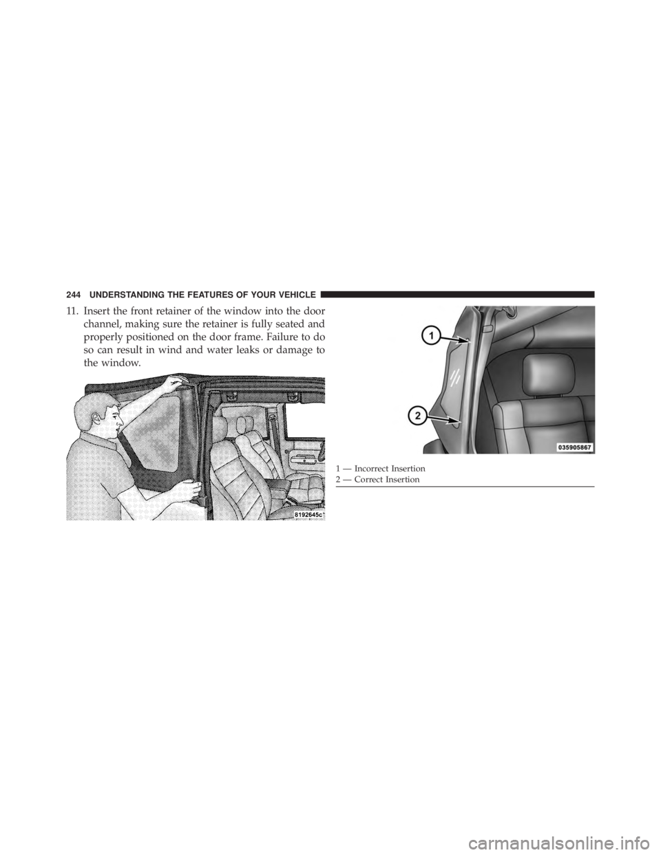 JEEP WRANGLER UNLIMITED 2013  Owners Manual 11. Insert the front retainer of the window into the door
channel, making sure the retainer is fully seated and
properly positioned on the door frame. Failure to do
so can result in wind and water lea