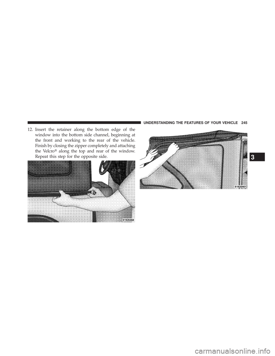 JEEP WRANGLER UNLIMITED 2013  Owners Manual 12. Insert the retainer along the bottom edge of the
window into the bottom side channel, beginning at
the front and working to the rear of the vehicle.
Finish by closing the zipper completely and att