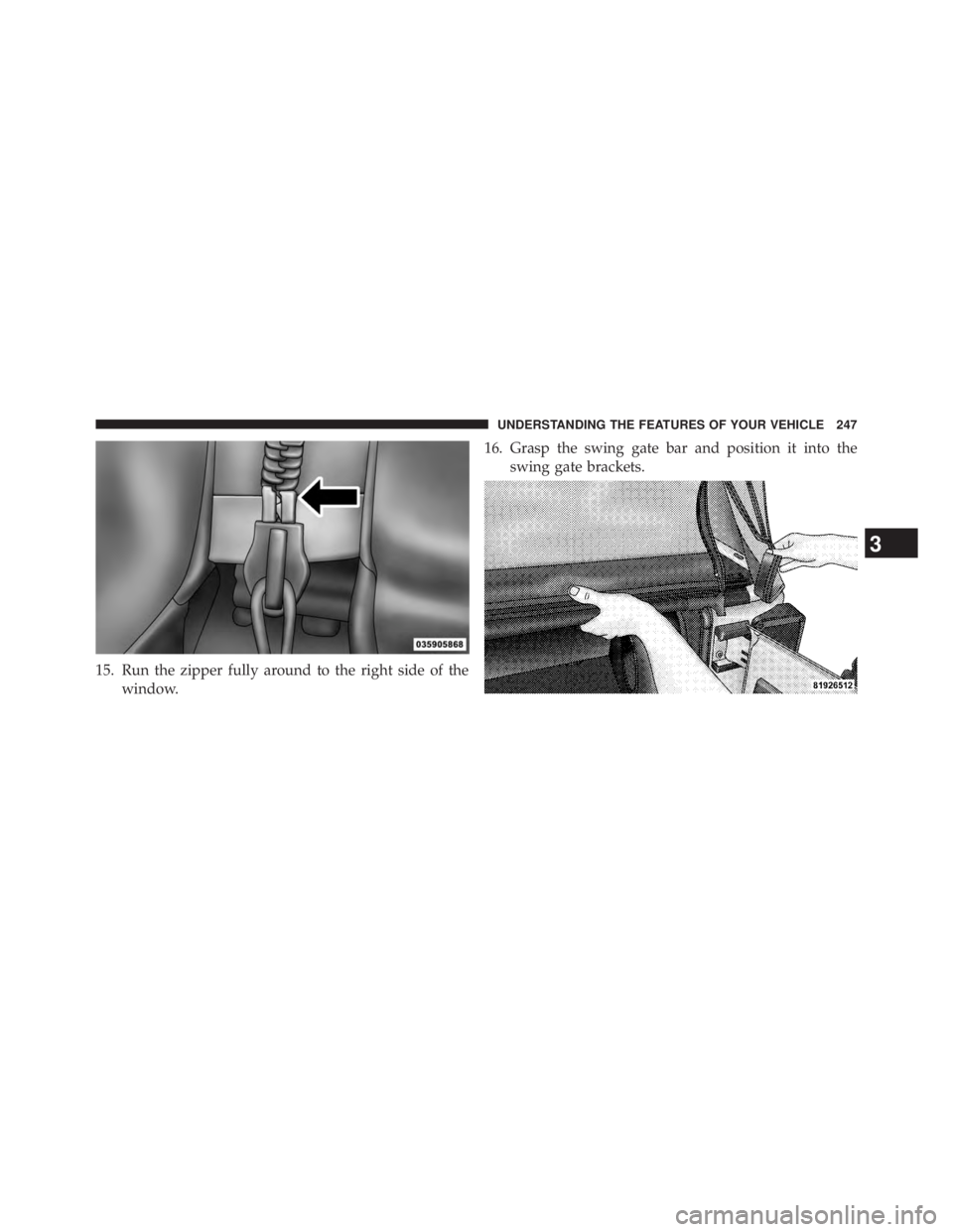 JEEP WRANGLER UNLIMITED 2013  Owners Manual 15. Run the zipper fully around to the right side of the
window. 16. Grasp the swing gate bar and position it into the
swing gate brackets.
3 UNDERSTANDING THE FEATURES OF YOUR VEHICLE 247 