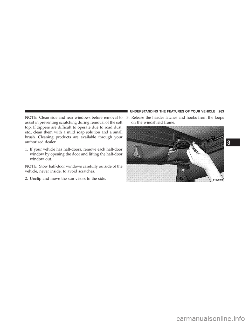 JEEP WRANGLER UNLIMITED 2013  Owners Manual NOTE: Clean side and rear windows before removal to
assist in preventing scratching during removal of the soft
top. If zippers are difficult to operate due to road dust,
etc., clean them with a mild s