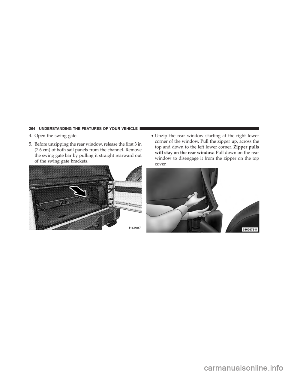 JEEP WRANGLER UNLIMITED 2013  Owners Manual 4. Open the swing gate.
5. Before unzipping the rear window, release the first 3 in
(7.6 cm) of both sail panels from the channel. Remove
the swing gate bar by pulling it straight rearward out
of the 
