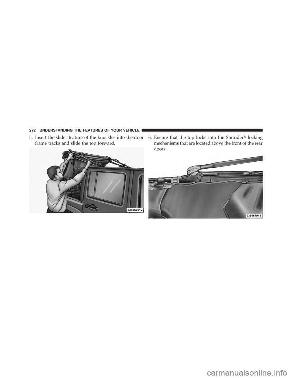 JEEP WRANGLER UNLIMITED 2013  Owners Manual 5. Insert the slider feature of the knuckles into the door
frame tracks and slide the top forward. 6. Ensure that the top locks into the Sunrider  locking
mechanisms that are located above the front 