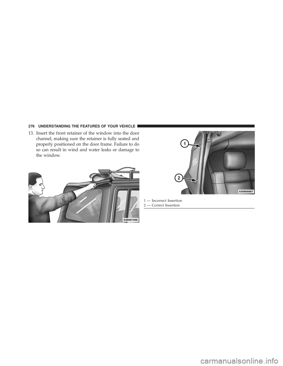 JEEP WRANGLER UNLIMITED 2013  Owners Manual 13. Insert the front retainer of the window into the door
channel, making sure the retainer is fully seated and
properly positioned on the door frame. Failure to do
so can result in wind and water lea