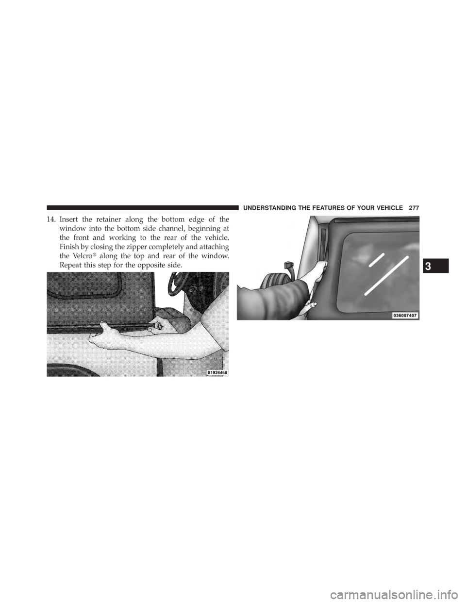 JEEP WRANGLER UNLIMITED 2013  Owners Manual 14. Insert the retainer along the bottom edge of the
window into the bottom side channel, beginning at
the front and working to the rear of the vehicle.
Finish by closing the zipper completely and att