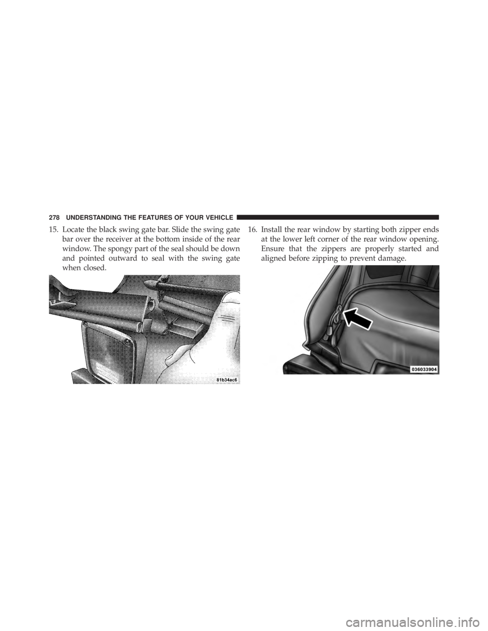 JEEP WRANGLER UNLIMITED 2013  Owners Manual 15. Locate the black swing gate bar. Slide the swing gate
bar over the receiver at the bottom inside of the rear
window. The spongy part of the seal should be down
and pointed outward to seal with the