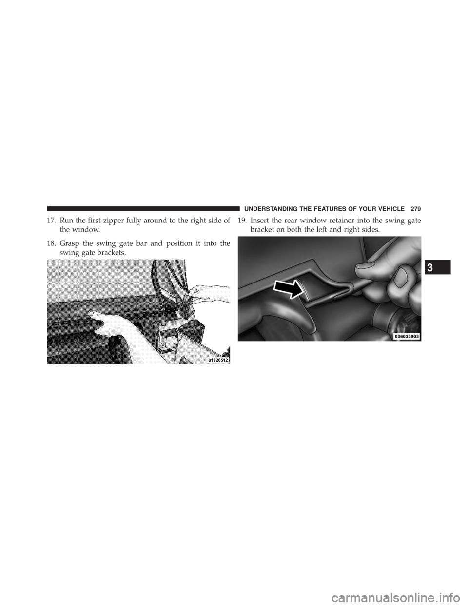 JEEP WRANGLER UNLIMITED 2013  Owners Manual 17. Run the first zipper fully around to the right side of
the window.
18. Grasp the swing gate bar and position it into the
swing gate brackets. 19. Insert the rear window retainer into the swing gat