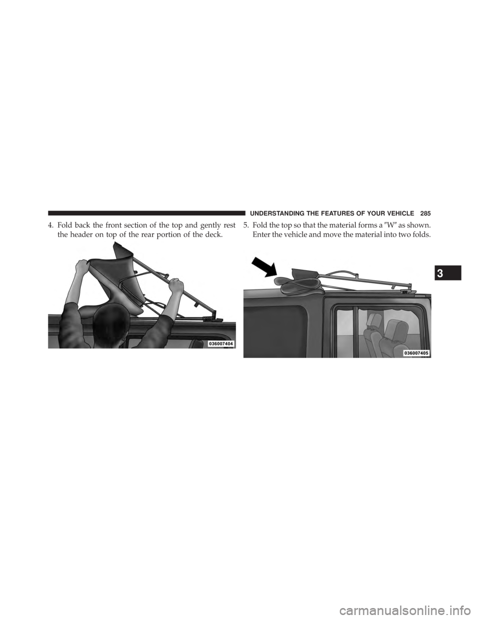 JEEP WRANGLER UNLIMITED 2013  Owners Manual 4. Fold back the front section of the top and gently rest
the header on top of the rear portion of the deck. 5. Fold the top so that the material forms a  W  as shown.
Enter the vehicle and move the