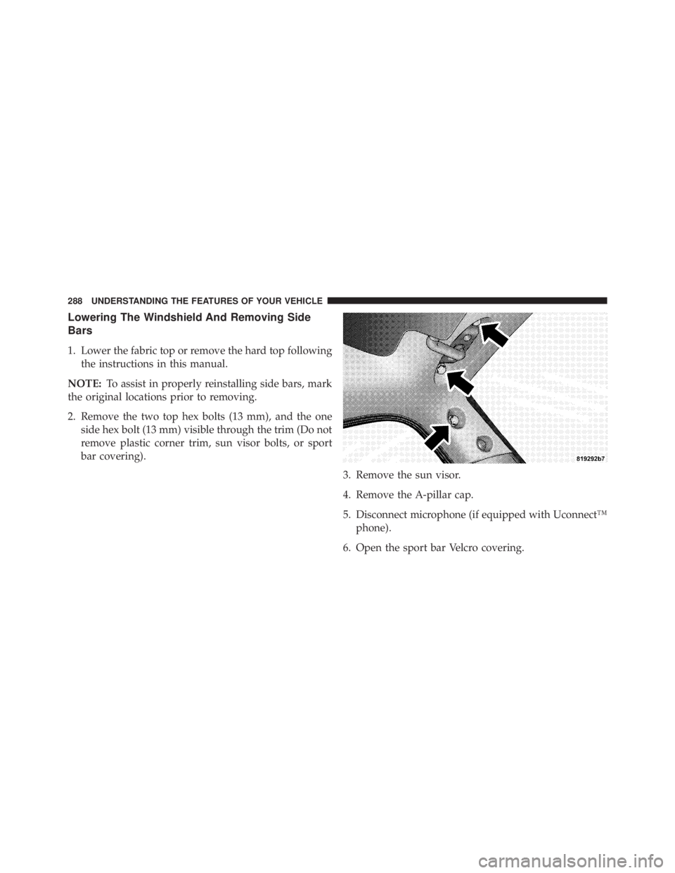 JEEP WRANGLER UNLIMITED 2013  Owners Manual Lowering The Windshield And Removing Side
Bars
1. Lower the fabric top or remove the hard top following
the instructions in this manual.
NOTE: To assist in properly reinstalling side bars, mark
the or