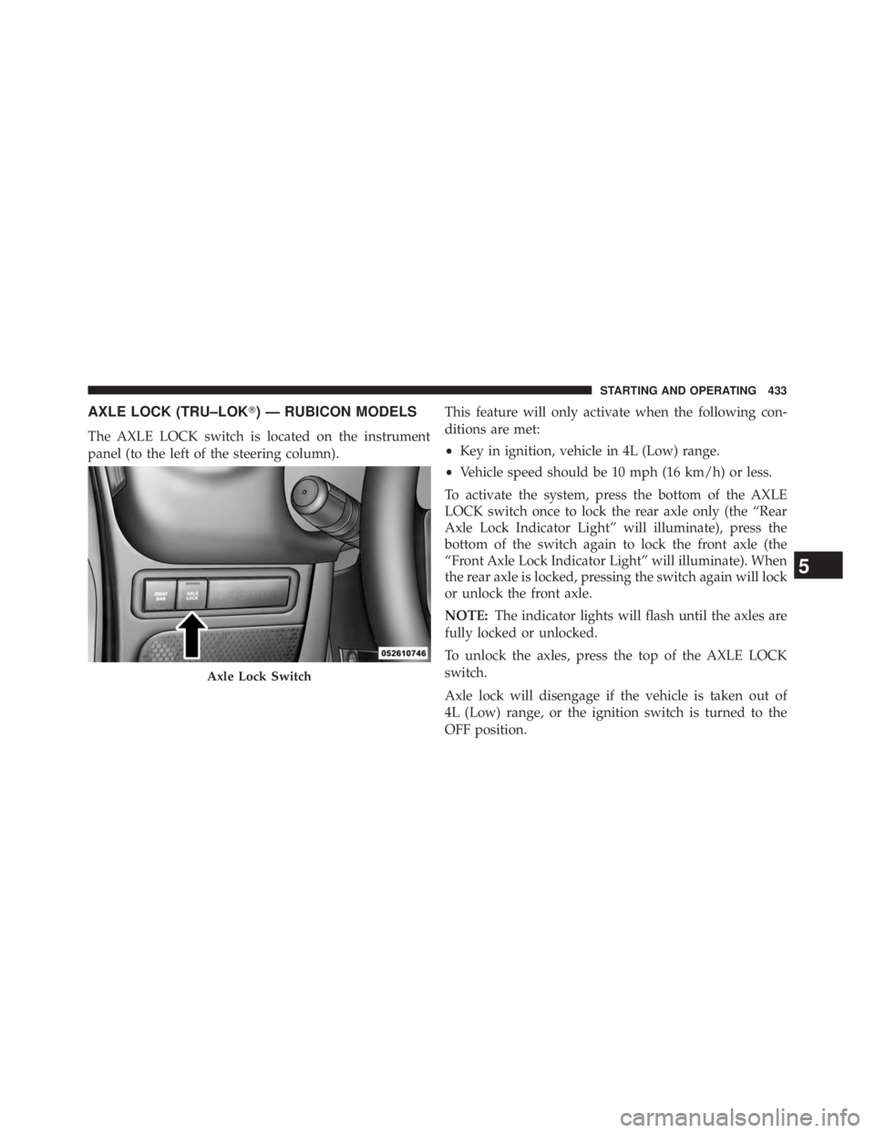 JEEP WRANGLER UNLIMITED 2013  Owners Manual AXLE LOCK (TRU–LOK  ) — RUBICON MODELS
The AXLE LOCK switch is located on the instrument
panel (to the left of the steering column). This feature will only activate when the following con-
dition