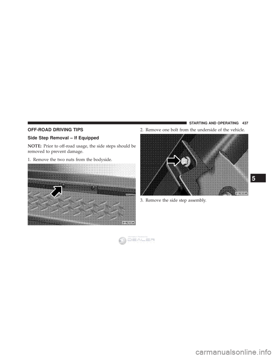 JEEP WRANGLER UNLIMITED 2013  Owners Manual OFF-ROAD DRIVING TIPS
Side Step Removal – If Equipped
NOTE:Prior to off-road usage, the side steps should be
removed to prevent damage.
1. Remove the two nuts from the bodyside. 2. Remove one bolt f
