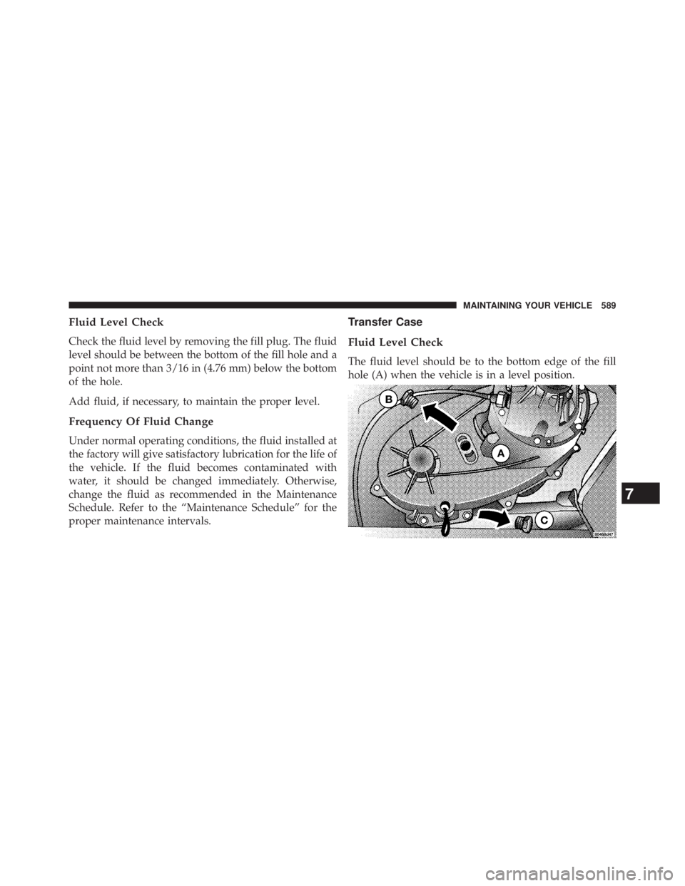 JEEP WRANGLER UNLIMITED 2013  Owners Manual Fluid Level Check
Check the fluid level by removing the fill plug. The fluid
level should be between the bottom of the fill hole and a
point not more than 3/16 in (4.76 mm) below the bottom
of the hol