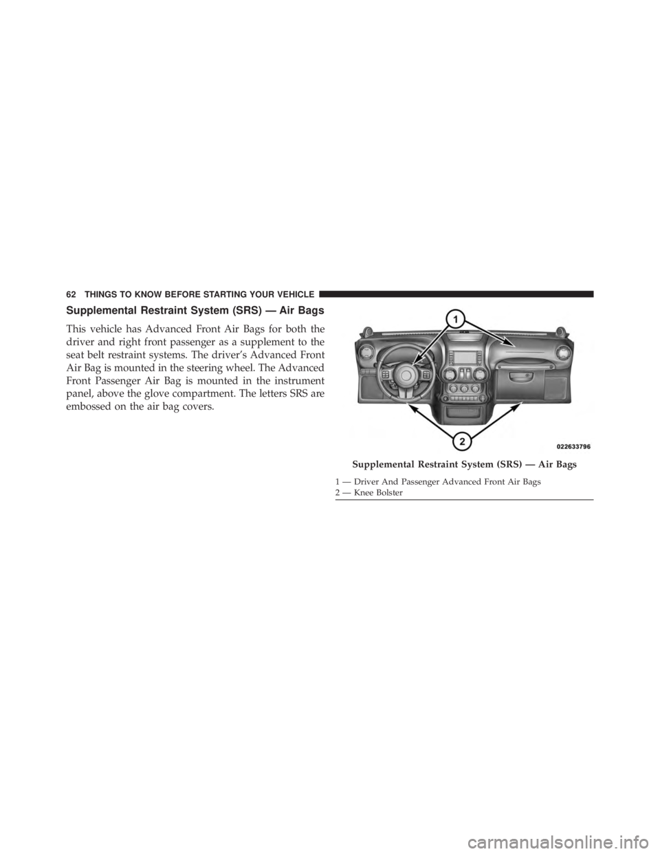 JEEP WRANGLER UNLIMITED 2013  Owners Manual Supplemental Restraint System (SRS) — Air Bags
This vehicle has Advanced Front Air Bags for both the
driver and right front passenger as a supplement to the
seat belt restraint systems. The driver