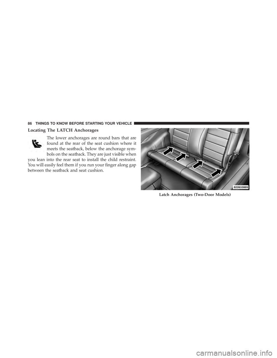 JEEP WRANGLER UNLIMITED 2013  Owners Manual Locating The LATCH Anchorages
The lower anchorages are round bars that are
found at the rear of the seat cushion where it
meets the seatback, below the anchorage sym-
bols on the seatback. They are ju