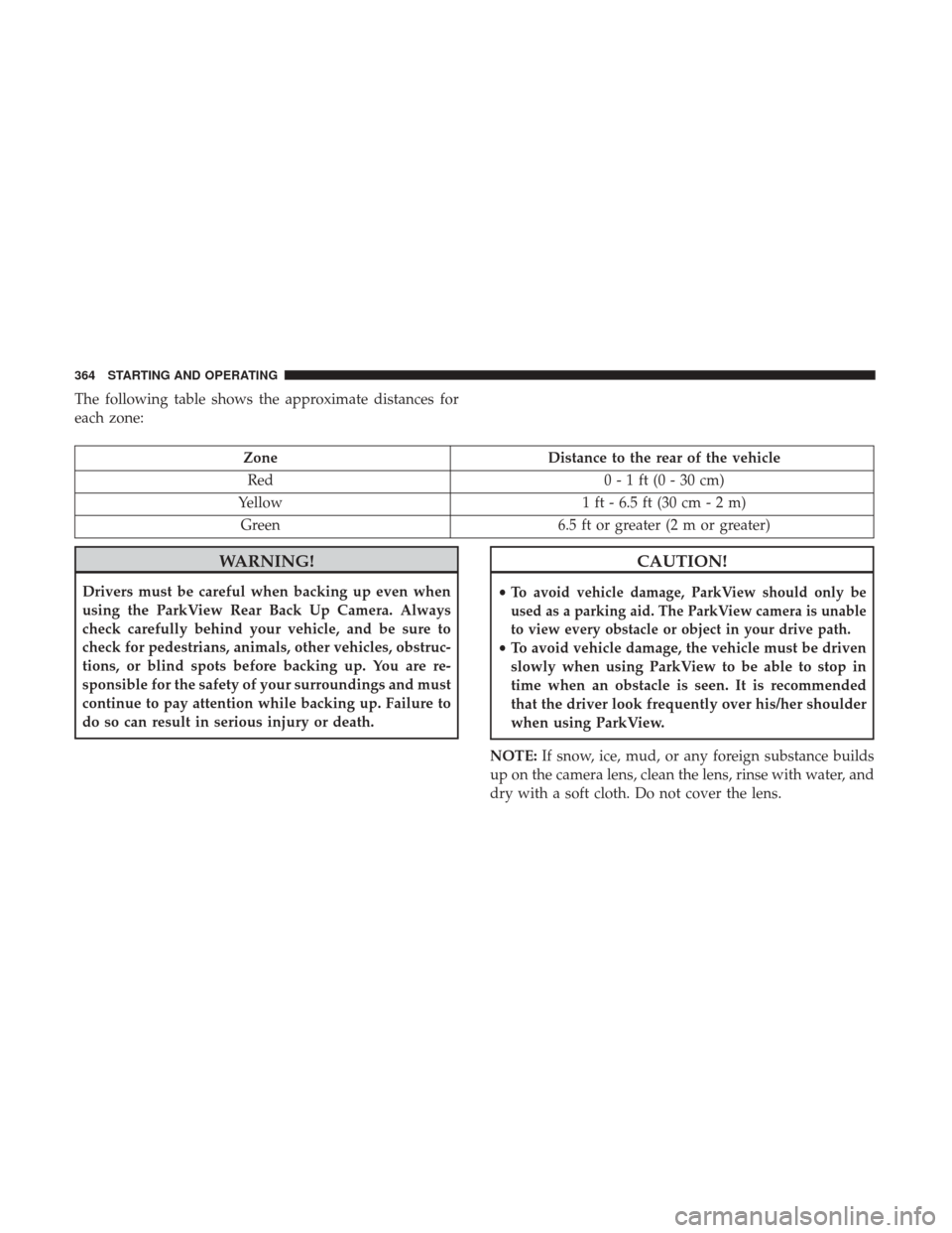 JEEP CHEROKEE 2017 KL / 5.G User Guide The following table shows the approximate distances for
each zone:
ZoneDistance to the rear of the vehicle
Red 0 - 1 ft (0 - 30 cm)
Yellow 1 ft - 6.5 ft (30 cm - 2 m)
Green 6.5 ft or greater (2 m or g