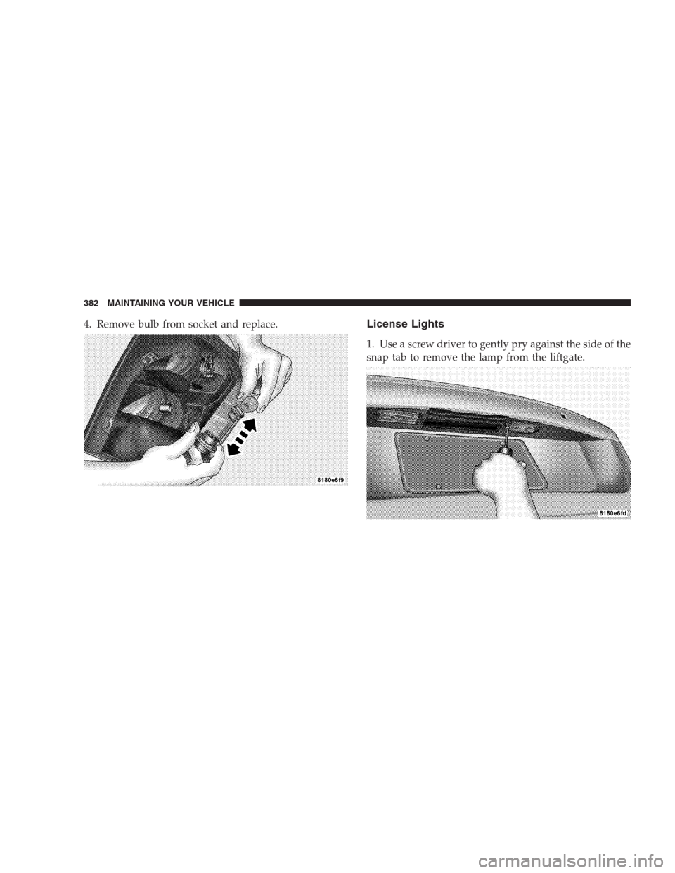 JEEP COMPASS 2009 1.G Owners Manual 4. Remove bulb from socket and replace.License Lights
1. Use a screw driver to gently pry against the side of the
snap tab to remove the lamp from the liftgate.
382 MAINTAINING YOUR VEHICLE 