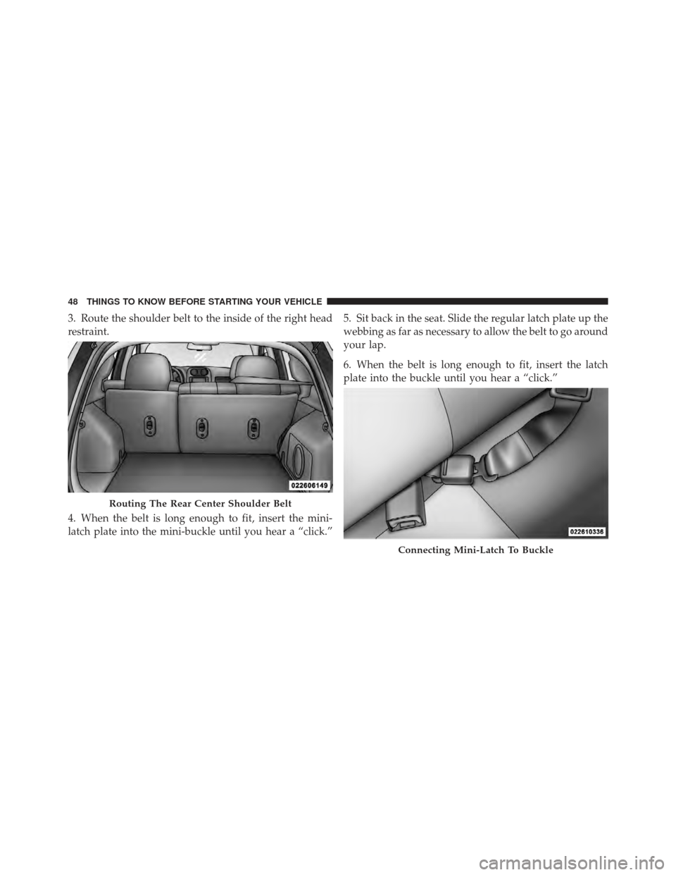 JEEP COMPASS 2011 1.G Owners Manual 3. Route the shoulder belt to the inside of the right head
restraint.
4. When the belt is long enough to fit, insert the mini-
latch plate into the mini-buckle until you hear a “click.”5. Sit back