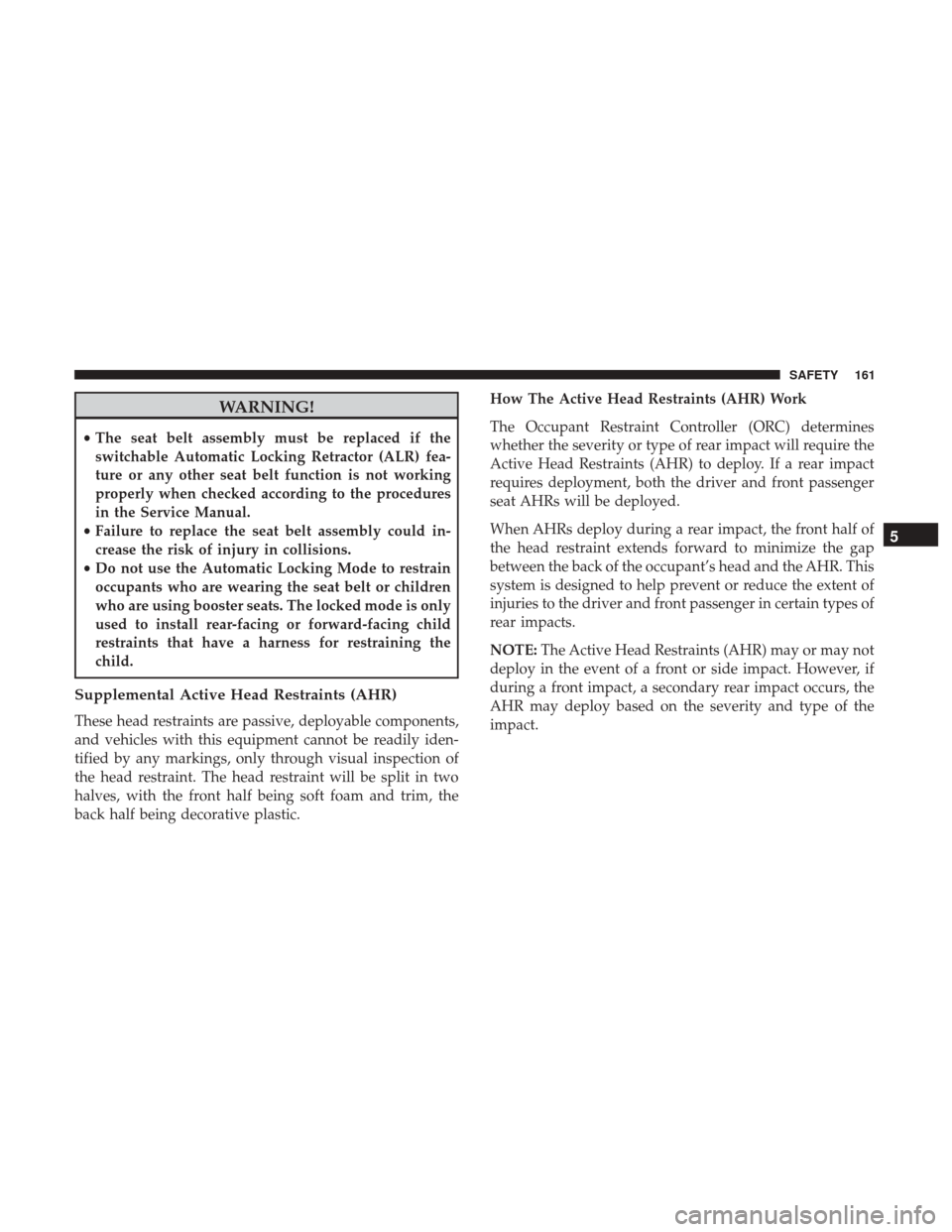 JEEP COMPASS 2017 2.G Owners Manual WARNING!
•The seat belt assembly must be replaced if the
switchable Automatic Locking Retractor (ALR) fea-
ture or any other seat belt function is not working
properly when checked according to the 