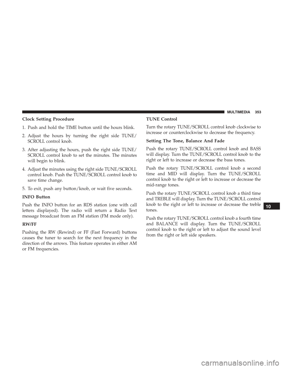 JEEP COMPASS 2017 2.G Owners Manual Clock Setting Procedure
1. Push and hold the TIME button until the hours blink.
2. Adjust the hours by turning the right side TUNE/SCROLL control knob.
3. After adjusting the hours, push the right sid