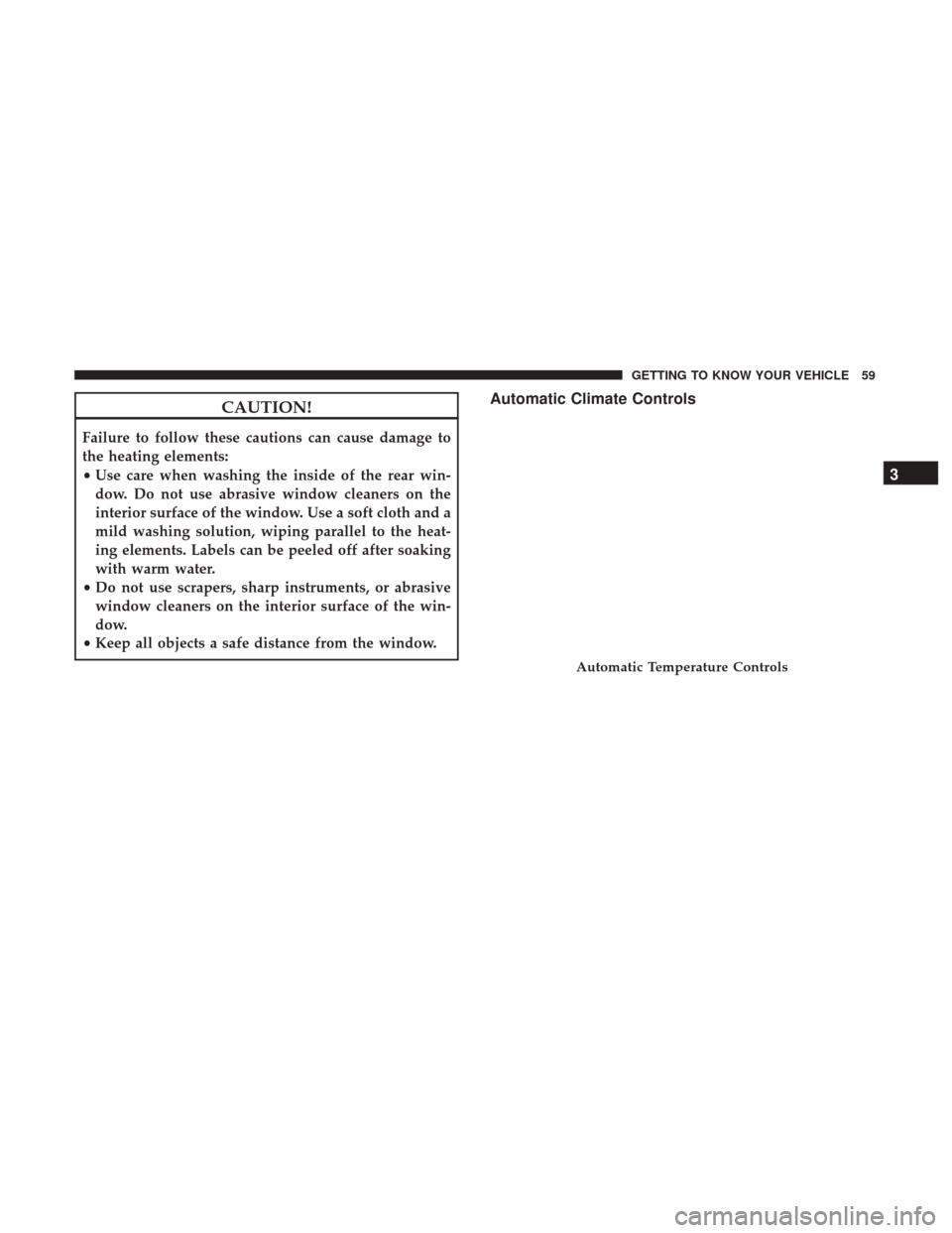 JEEP COMPASS 2017 2.G Owners Manual CAUTION!
Failure to follow these cautions can cause damage to
the heating elements:
•Use care when washing the inside of the rear win-
dow. Do not use abrasive window cleaners on the
interior surfac