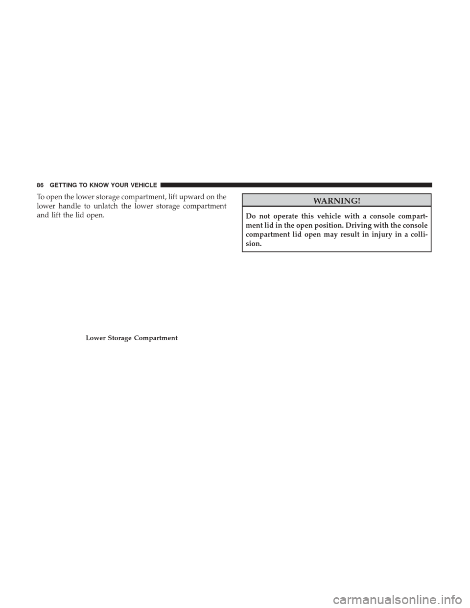 JEEP COMPASS 2017 2.G Owners Manual To open the lower storage compartment, lift upward on the
lower handle to unlatch the lower storage compartment
and lift the lid open.WARNING!
Do not operate this vehicle with a console compart-
ment 