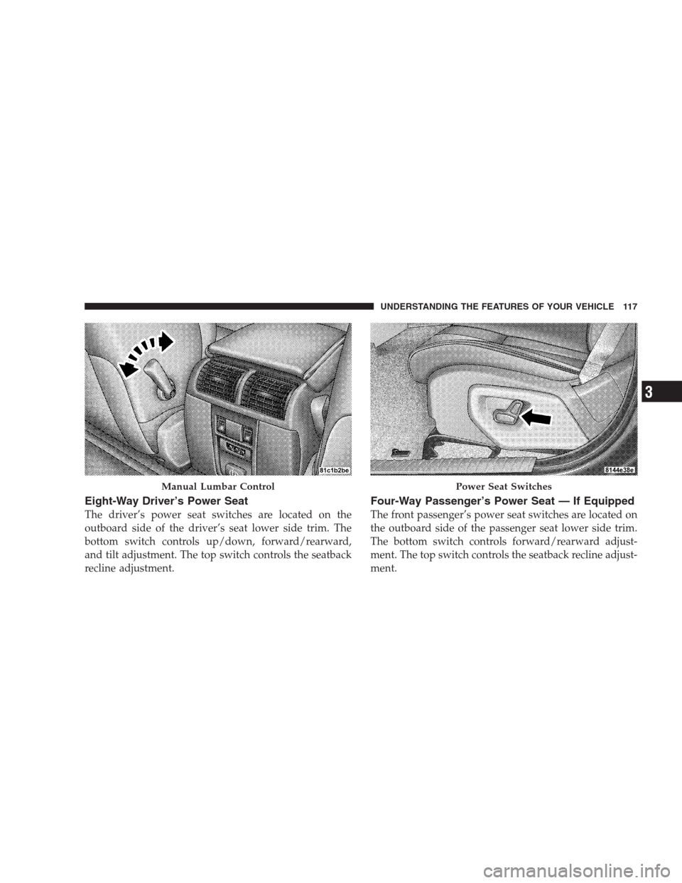 JEEP GRAND CHEROKEE 2009 WK / 3.G Owners Manual Eight-Way Driver’s Power Seat
The driver’s power seat switches are located on the
outboard side of the driver’s seat lower side trim. The
bottom switch controls up/down, forward/rearward,
and ti