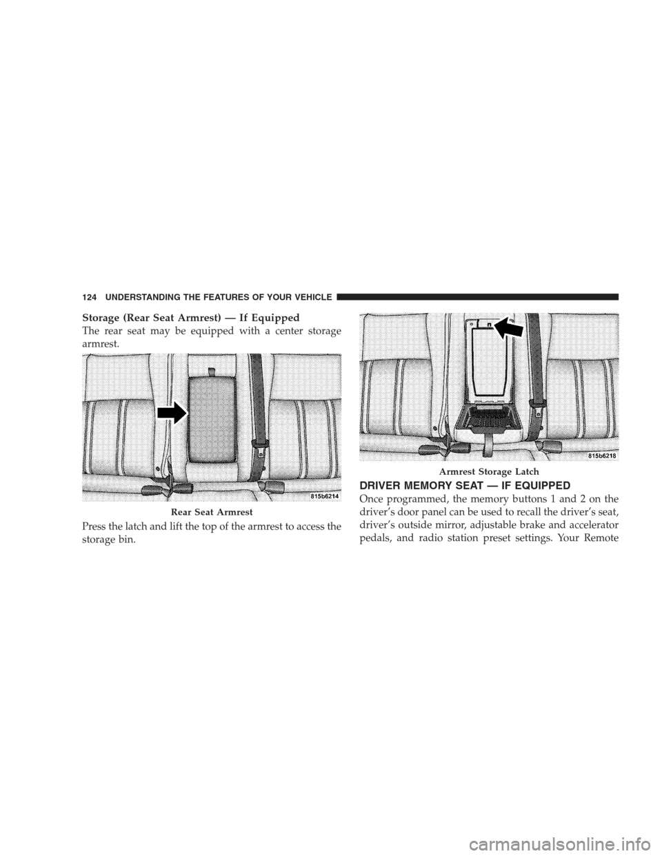 JEEP GRAND CHEROKEE 2009 WK / 3.G Owners Manual Storage (Rear Seat Armrest) — If Equipped
The rear seat may be equipped with a center storage
armrest.
Press the latch and lift the top of the armrest to access the
storage bin.
DRIVER MEMORY SEAT 