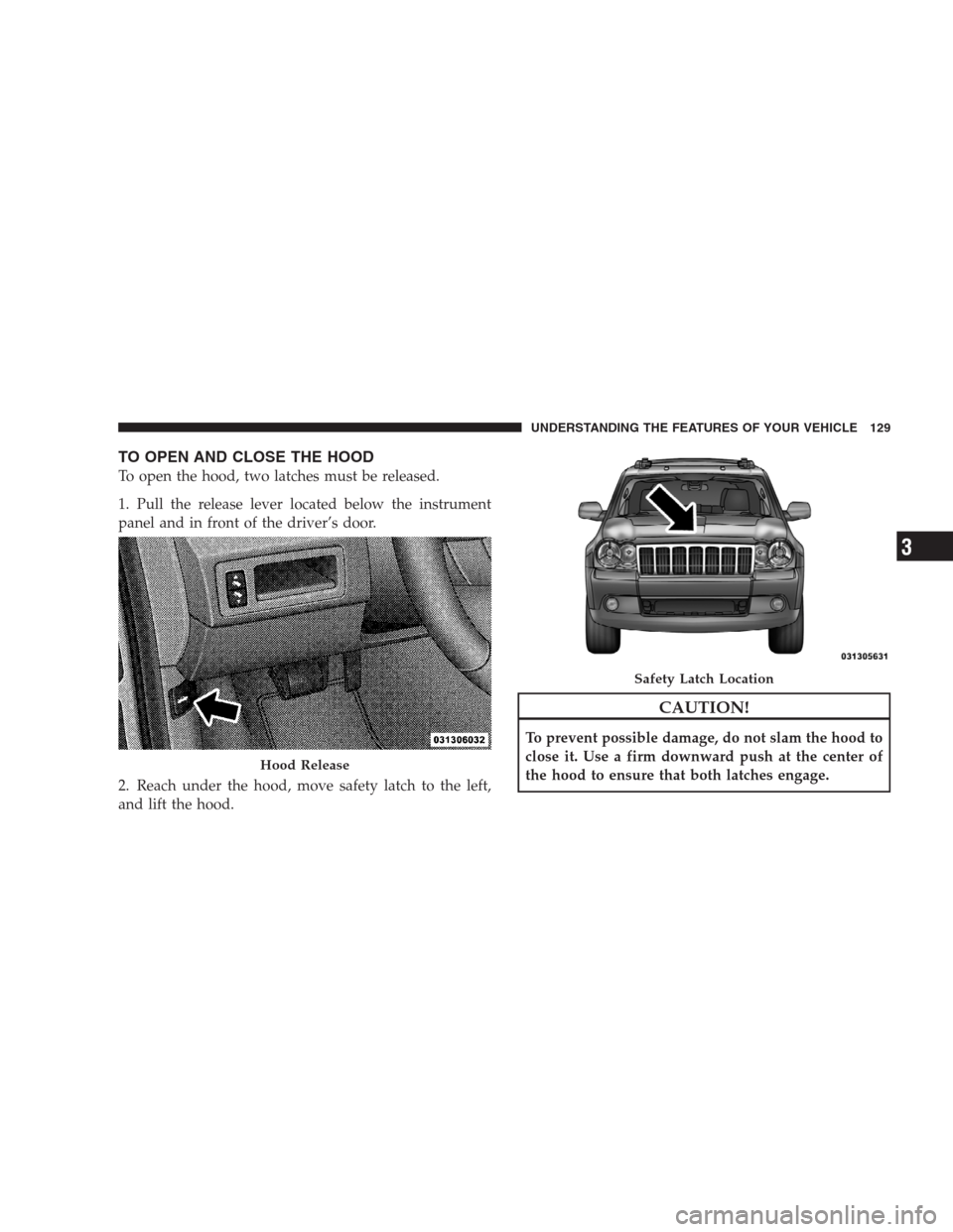 JEEP GRAND CHEROKEE 2009 WK / 3.G Owners Manual TO OPEN AND CLOSE THE HOOD
To open the hood, two latches must be released.
1. Pull the release lever located below the instrument
panel and in front of the driver’s door.
2. Reach under the hood, mo
