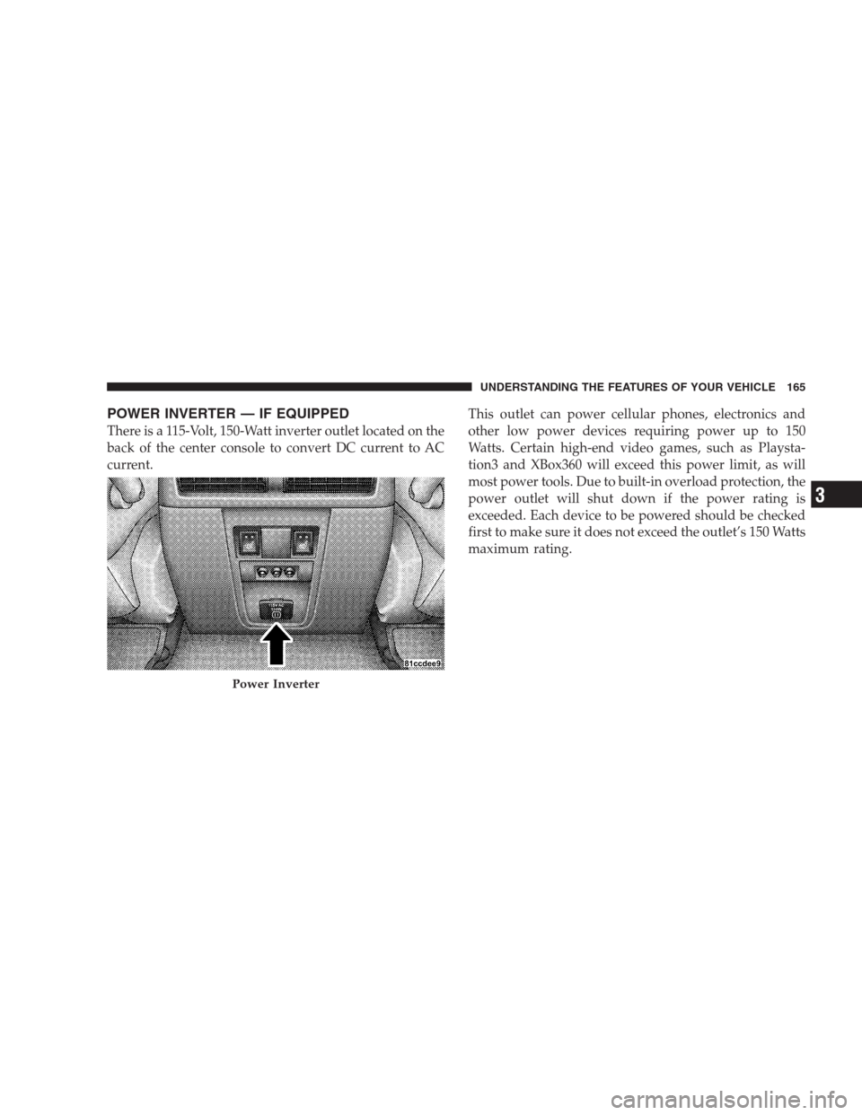JEEP GRAND CHEROKEE 2009 WK / 3.G Owners Manual POWER INVERTER — IF EQUIPPED
There is a 115-Volt, 150-Watt inverter outlet located on the
back of the center console to convert DC current to AC
current.This outlet can power cellular phones, electr