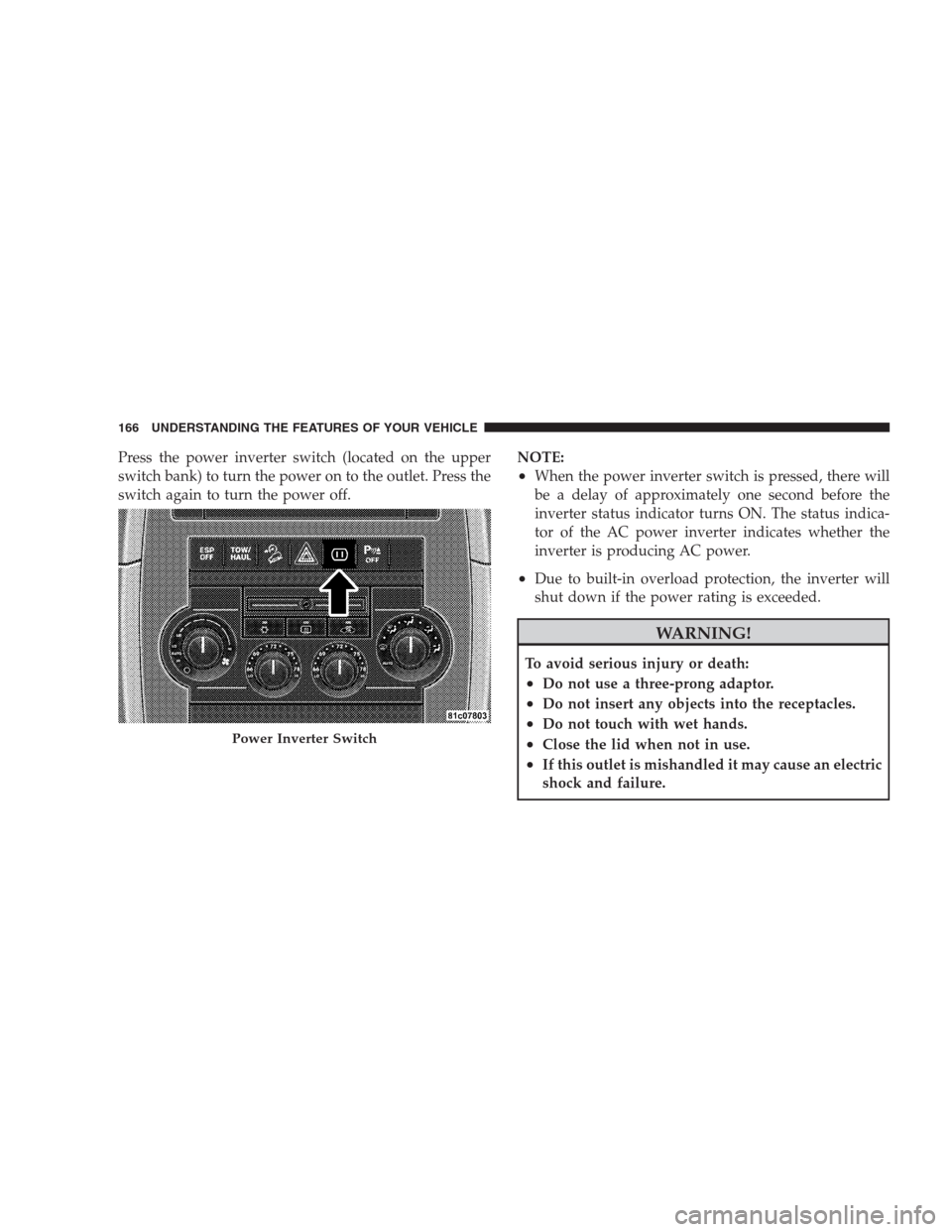 JEEP GRAND CHEROKEE 2009 WK / 3.G Owners Manual Press the power inverter switch (located on the upper
switch bank) to turn the power on to the outlet. Press the
switch again to turn the power off.NOTE:
•When the power inverter switch is pressed, 