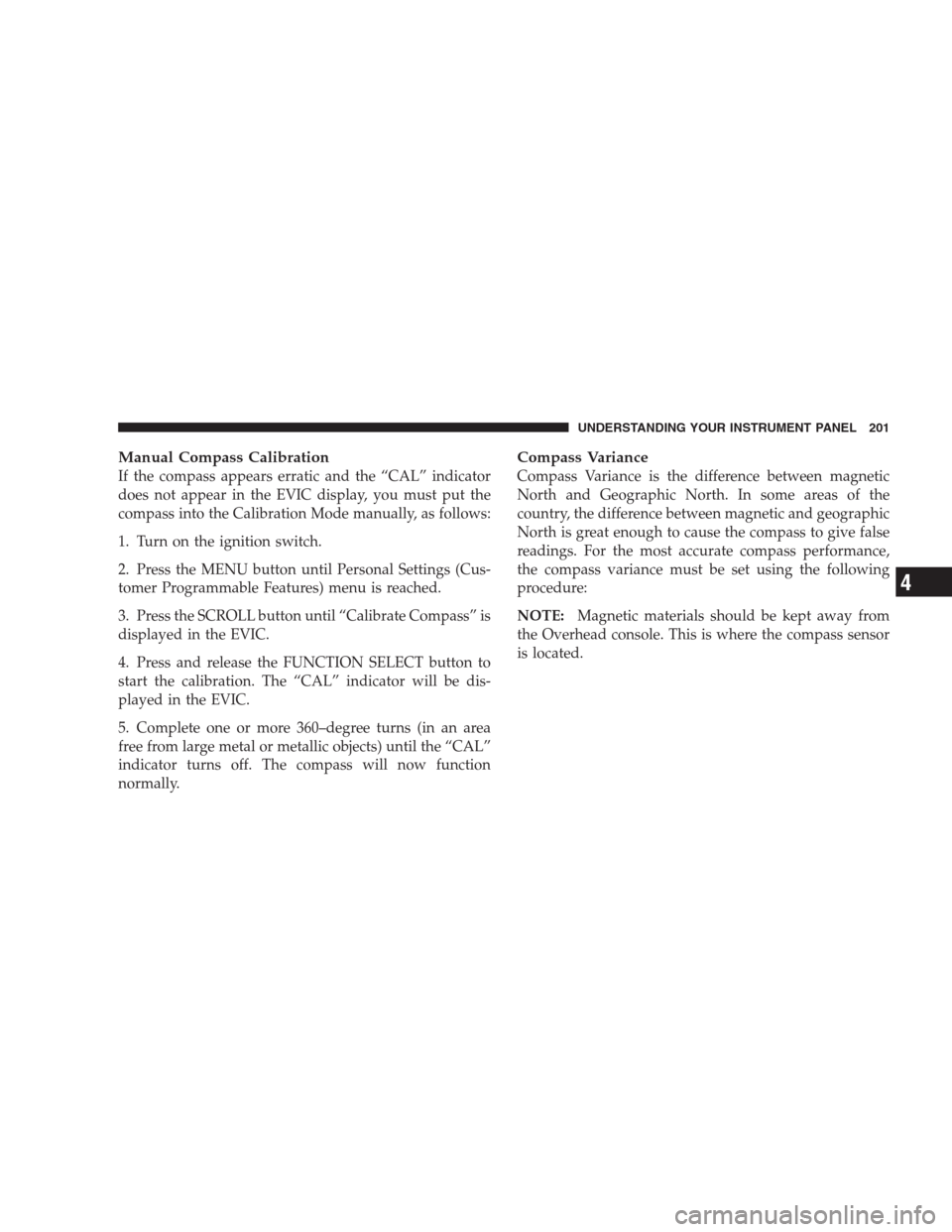 JEEP GRAND CHEROKEE 2009 WK / 3.G Owners Manual Manual Compass Calibration
If the compass appears erratic and the “CAL” indicator
does not appear in the EVIC display, you must put the
compass into the Calibration Mode manually, as follows:
1. T JEEP GRAND CHEROKEE 2009 WK / 3.G Owners Manual Manual Compass Calibration
If the compass appears erratic and the “CAL” indicator
does not appear in the EVIC display, you must put the
compass into the Calibration Mode manually, as follows:
1. T