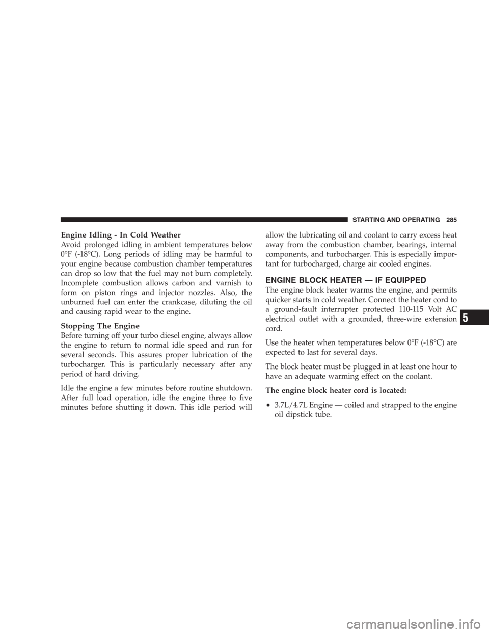 JEEP GRAND CHEROKEE 2009 WK / 3.G Owners Manual Engine Idling - In Cold Weather
Avoid prolonged idling in ambient temperatures below
0°F (-18°C). Long periods of idling may be harmful to
your engine because combustion chamber temperatures
can dro JEEP GRAND CHEROKEE 2009 WK / 3.G Owners Manual Engine Idling - In Cold Weather
Avoid prolonged idling in ambient temperatures below
0°F (-18°C). Long periods of idling may be harmful to
your engine because combustion chamber temperatures
can dro