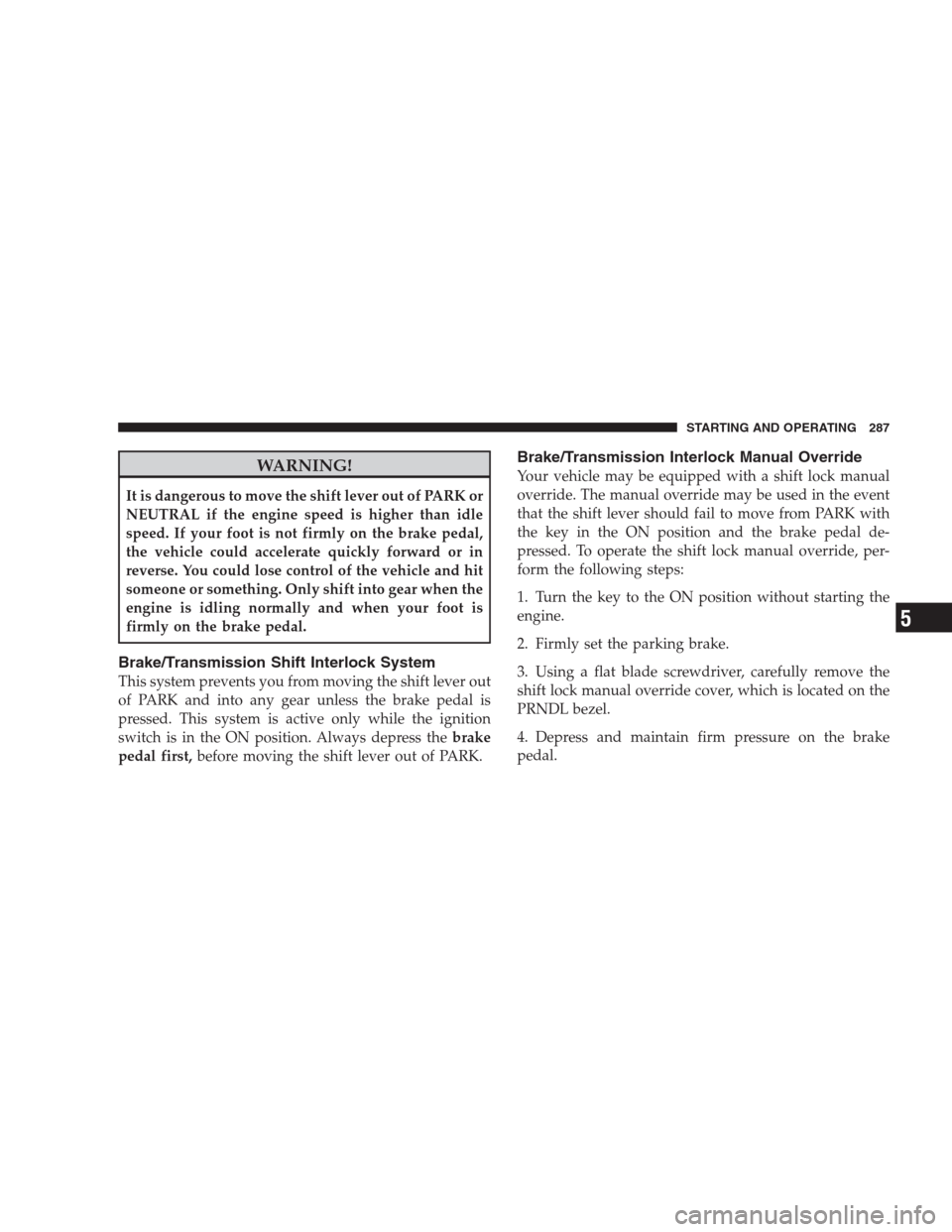 JEEP GRAND CHEROKEE 2009 WK / 3.G Owners Manual WARNING!
It is dangerous to move the shift lever out of PARK or
NEUTRAL if the engine speed is higher than idle
speed. If your foot is not firmly on the brake pedal,
the vehicle could accelerate quick JEEP GRAND CHEROKEE 2009 WK / 3.G Owners Manual WARNING!
It is dangerous to move the shift lever out of PARK or
NEUTRAL if the engine speed is higher than idle
speed. If your foot is not firmly on the brake pedal,
the vehicle could accelerate quick