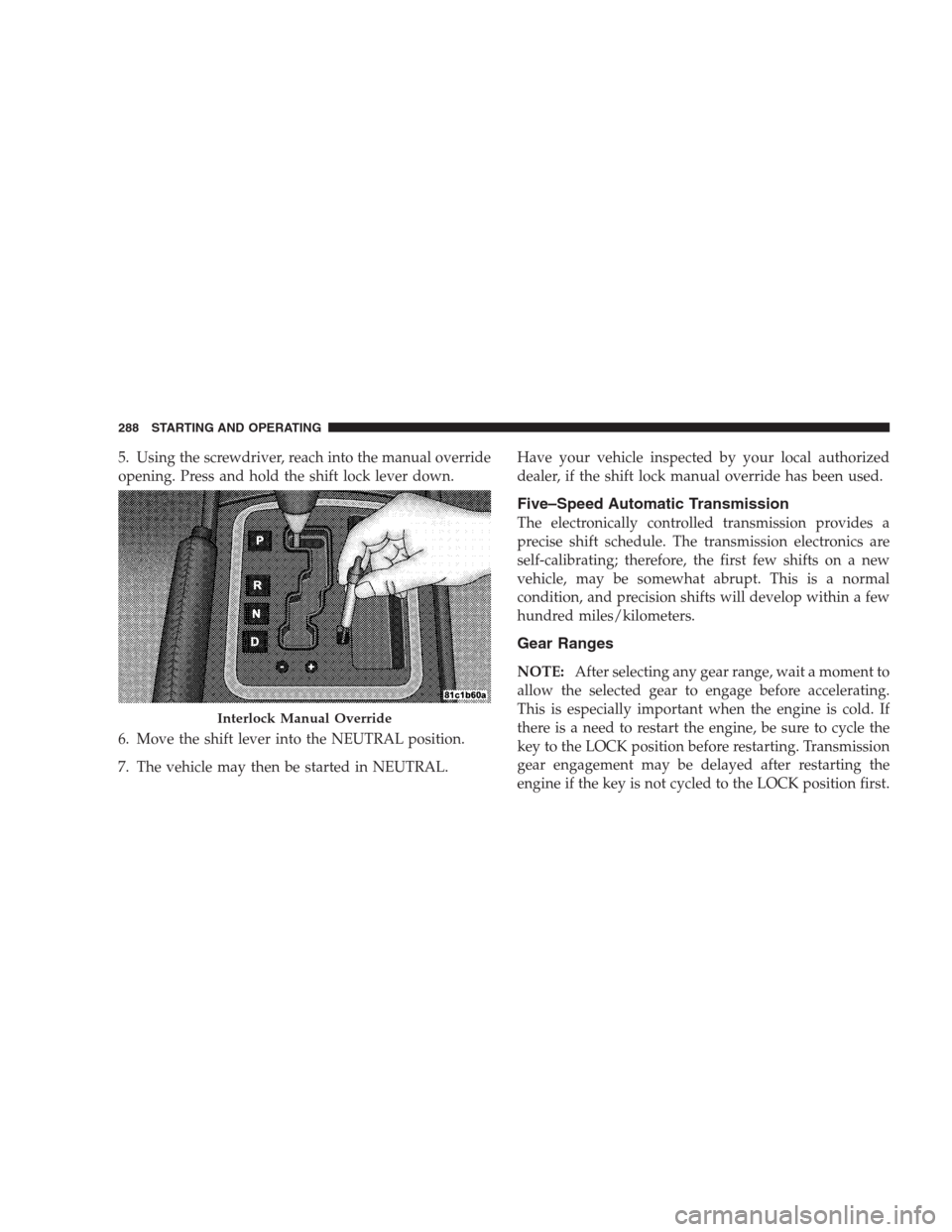 JEEP GRAND CHEROKEE 2009 WK / 3.G Owners Manual 5. Using the screwdriver, reach into the manual override
opening. Press and hold the shift lock lever down.
6. Move the shift lever into the NEUTRAL position.
7. The vehicle may then be started in NEU JEEP GRAND CHEROKEE 2009 WK / 3.G Owners Manual 5. Using the screwdriver, reach into the manual override
opening. Press and hold the shift lock lever down.
6. Move the shift lever into the NEUTRAL position.
7. The vehicle may then be started in NEU
