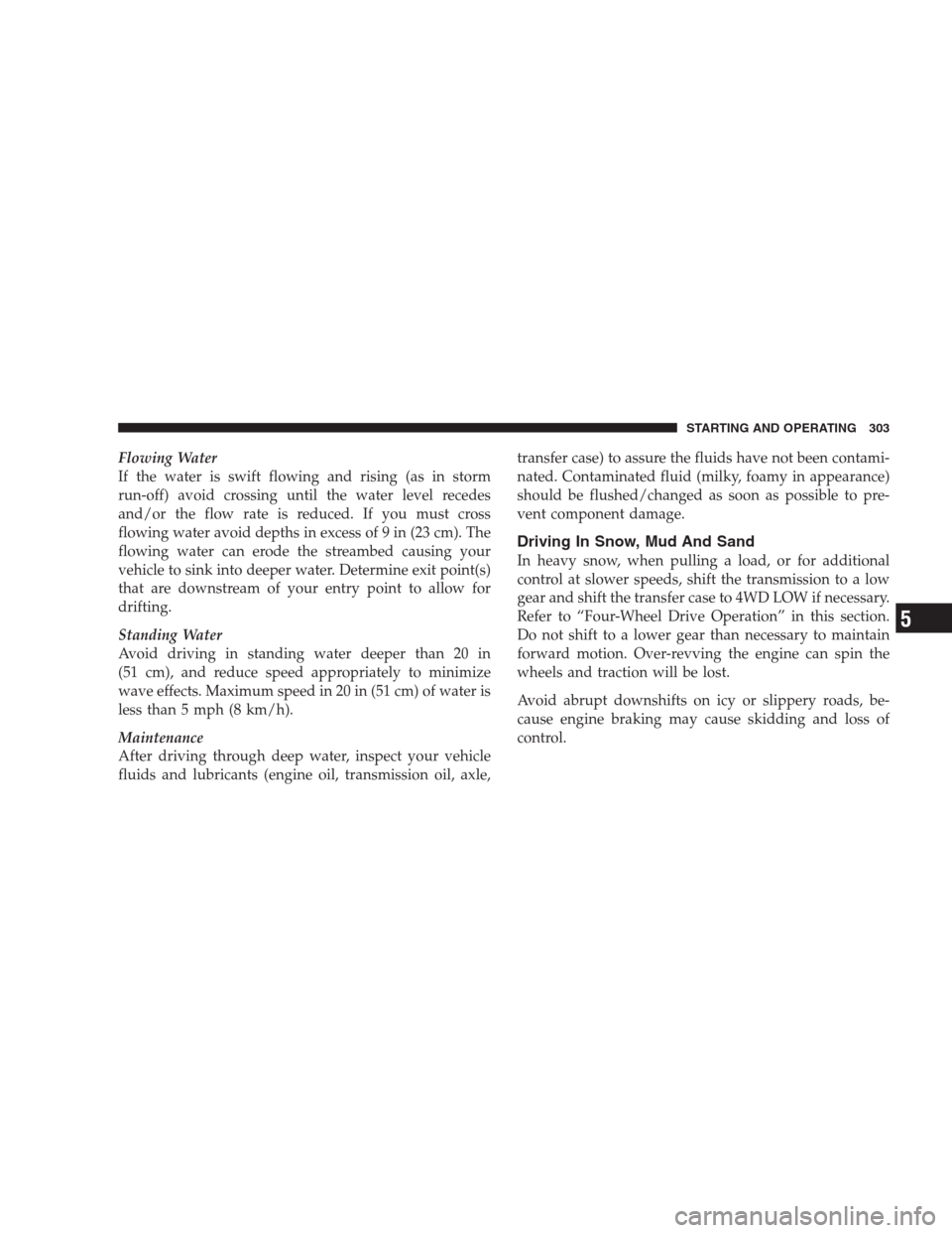 JEEP GRAND CHEROKEE 2009 WK / 3.G Owners Manual Flowing Water
If the water is swift flowing and rising (as in storm
run-off) avoid crossing until the water level recedes
and/or the flow rate is reduced. If you must cross
flowing water avoid depths JEEP GRAND CHEROKEE 2009 WK / 3.G Owners Manual Flowing Water
If the water is swift flowing and rising (as in storm
run-off) avoid crossing until the water level recedes
and/or the flow rate is reduced. If you must cross
flowing water avoid depths