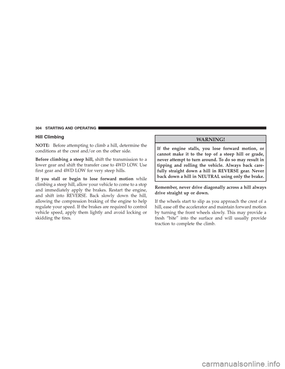 JEEP GRAND CHEROKEE 2009 WK / 3.G Owners Manual Hill Climbing
NOTE:Before attempting to climb a hill, determine the
conditions at the crest and/or on the other side.
Before climbing a steep hill,shift the transmission to a
lower gear and shift the JEEP GRAND CHEROKEE 2009 WK / 3.G Owners Manual Hill Climbing
NOTE:Before attempting to climb a hill, determine the
conditions at the crest and/or on the other side.
Before climbing a steep hill,shift the transmission to a
lower gear and shift the
