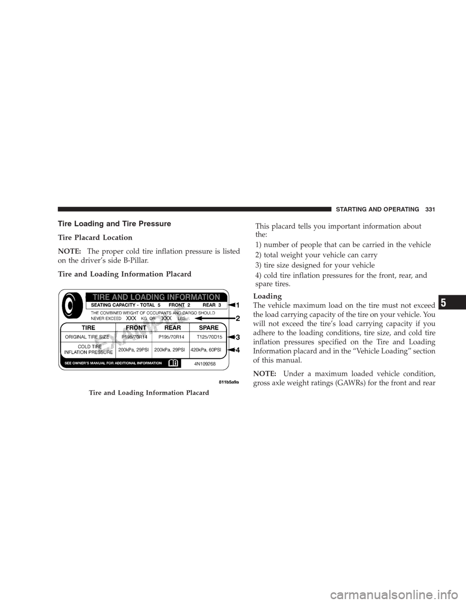 JEEP GRAND CHEROKEE 2009 WK / 3.G Owners Manual Tire Loading and Tire Pressure
Tire Placard Location
NOTE:The proper cold tire inflation pressure is listed
on the driver’s side B-Pillar.
Tire and Loading Information Placard
This placard tells you