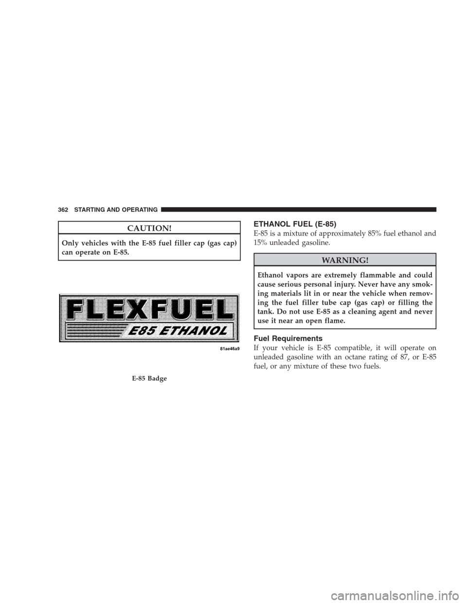 JEEP GRAND CHEROKEE 2009 WK / 3.G Owners Manual CAUTION!
Only vehicles with the E-85 fuel filler cap (gas cap)
can operate on E-85.
ETHANOL FUEL (E-85)
E-85 is a mixture of approximately 85% fuel ethanol and
15% unleaded gasoline.
WARNING!
Ethanol 