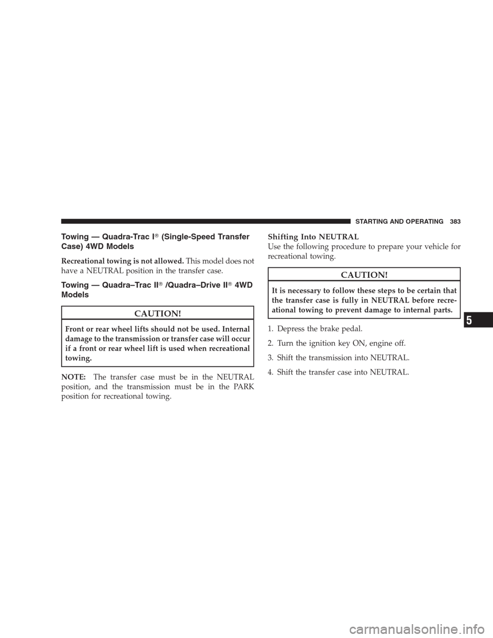 JEEP GRAND CHEROKEE 2009 WK / 3.G Owners Manual Towing — Quadra-Trac I(Single-Speed Transfer
Case) 4WD Models
Recreational towing is not allowed.This model does not
have a NEUTRAL position in the transfer case.
Towing — Quadra–Trac II/Quadr