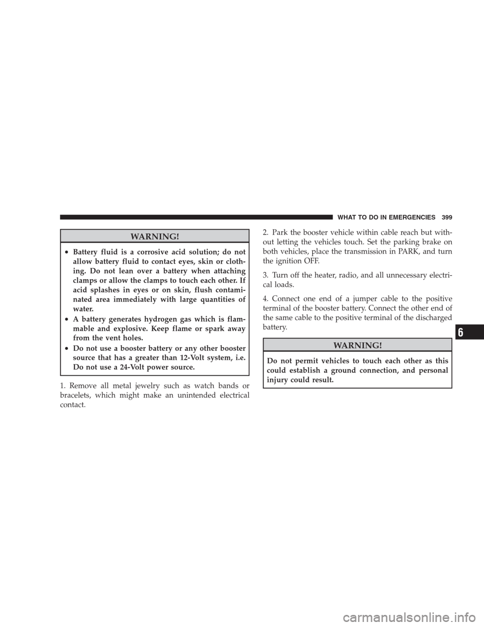 JEEP GRAND CHEROKEE 2009 WK / 3.G Owners Manual WARNING!
•Battery fluid is a corrosive acid solution; do not
allow battery fluid to contact eyes, skin or cloth-
ing. Do not lean over a battery when attaching
clamps or allow the clamps to touch ea JEEP GRAND CHEROKEE 2009 WK / 3.G Owners Manual WARNING!
•Battery fluid is a corrosive acid solution; do not
allow battery fluid to contact eyes, skin or cloth-
ing. Do not lean over a battery when attaching
clamps or allow the clamps to touch ea