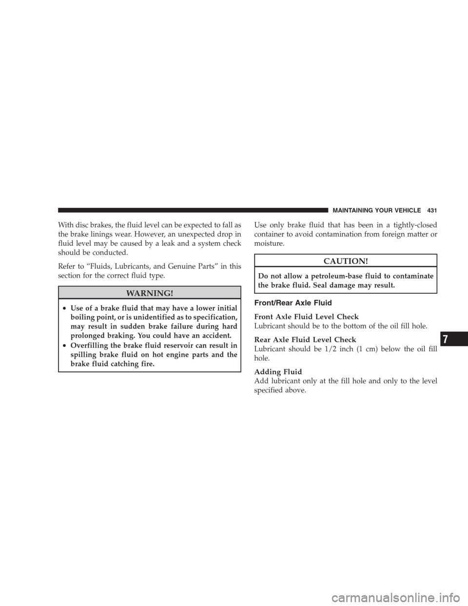 JEEP GRAND CHEROKEE 2009 WK / 3.G Owners Manual With disc brakes, the fluid level can be expected to fall as
the brake linings wear. However, an unexpected drop in
fluid level may be caused by a leak and a system check
should be conducted.
Refer to JEEP GRAND CHEROKEE 2009 WK / 3.G Owners Manual With disc brakes, the fluid level can be expected to fall as
the brake linings wear. However, an unexpected drop in
fluid level may be caused by a leak and a system check
should be conducted.
Refer to