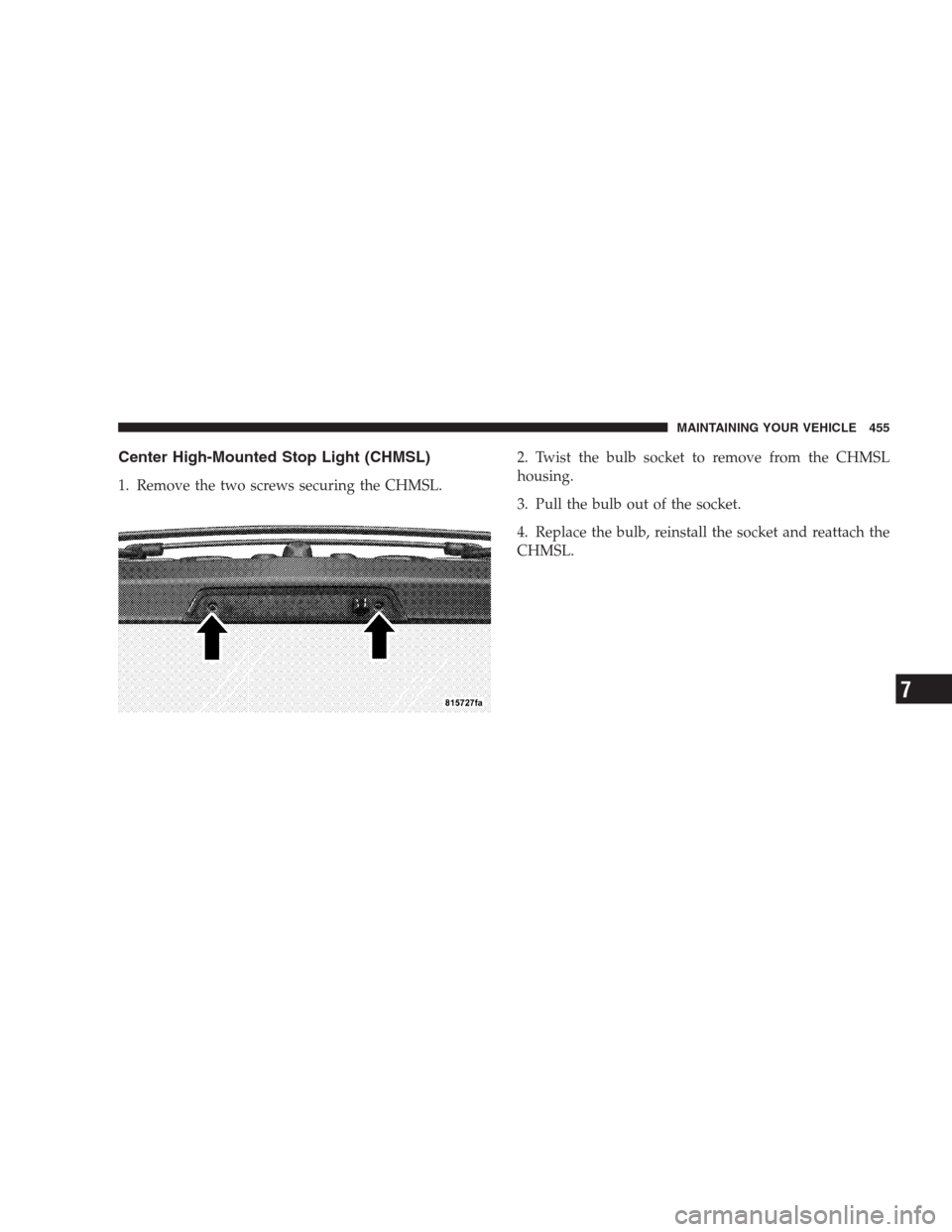 JEEP GRAND CHEROKEE 2009 WK / 3.G Owners Manual Center High-Mounted Stop Light (CHMSL)
1. Remove the two screws securing the CHMSL.2. Twist the bulb socket to remove from the CHMSL
housing.
3. Pull the bulb out of the socket.
4. Replace the bulb, r