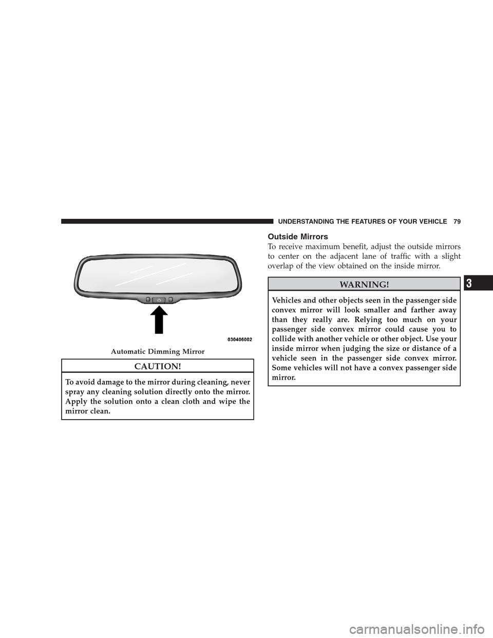 JEEP GRAND CHEROKEE 2009 WK / 3.G Owners Manual CAUTION!
To avoid damage to the mirror during cleaning, never
spray any cleaning solution directly onto the mirror.
Apply the solution onto a clean cloth and wipe the
mirror clean.
Outside Mirrors
To 