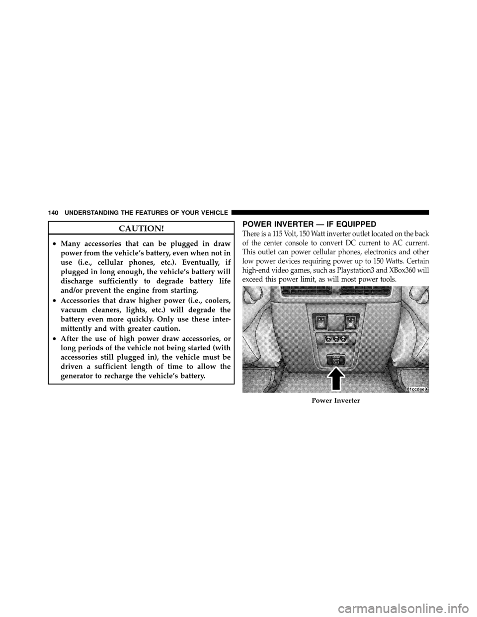 JEEP GRAND CHEROKEE 2010 WK / 3.G Owners Manual CAUTION!
•Many accessories that can be plugged in draw
power from the vehicle’s battery, even when not in
use (i.e., cellular phones, etc.). Eventually, if
plugged in long enough, the vehicle’s 
