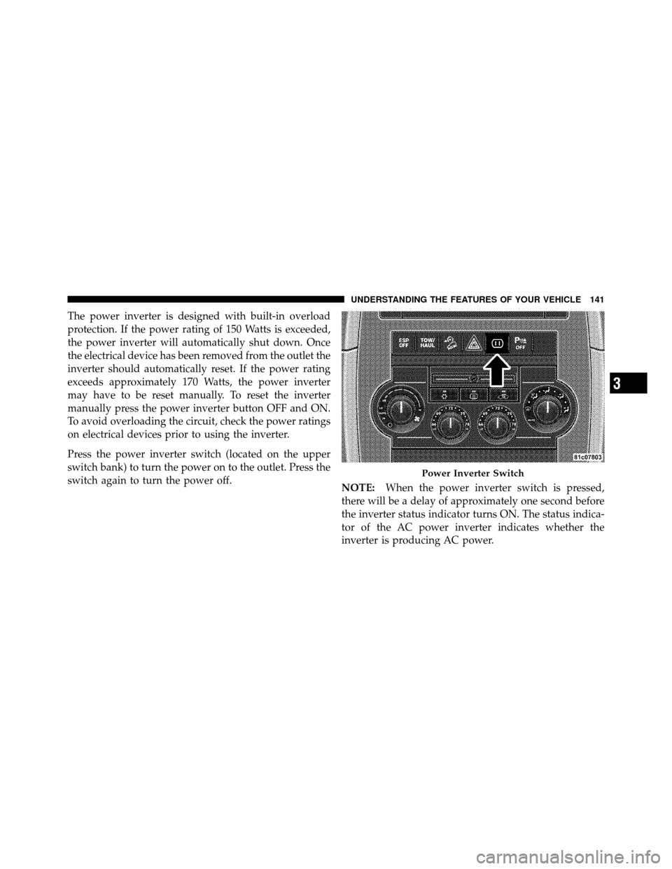 JEEP GRAND CHEROKEE 2010 WK / 3.G Owners Manual The power inverter is designed with built-in overload
protection. If the power rating of 150 Watts is exceeded,
the power inverter will automatically shut down. Once
the electrical device has been rem JEEP GRAND CHEROKEE 2010 WK / 3.G Owners Manual The power inverter is designed with built-in overload
protection. If the power rating of 150 Watts is exceeded,
the power inverter will automatically shut down. Once
the electrical device has been rem