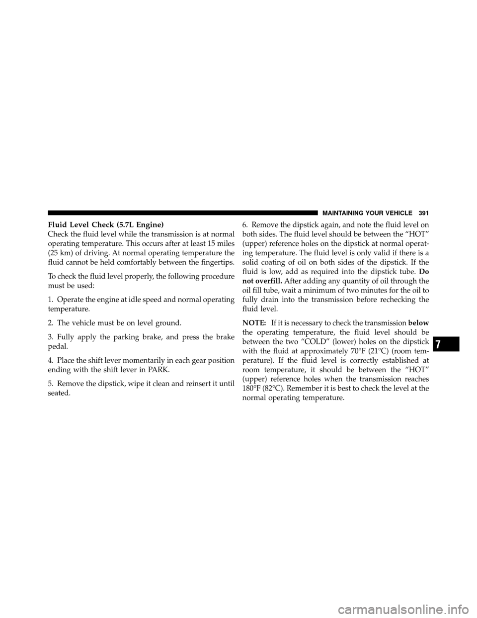 JEEP GRAND CHEROKEE 2010 WK / 3.G Owners Manual Fluid Level Check (5.7L Engine)
Check the fluid level while the transmission is at normal
operating temperature. This occurs after at least 15 miles
(25 km) of driving. At normal operating temperature JEEP GRAND CHEROKEE 2010 WK / 3.G Owners Manual Fluid Level Check (5.7L Engine)
Check the fluid level while the transmission is at normal
operating temperature. This occurs after at least 15 miles
(25 km) of driving. At normal operating temperature