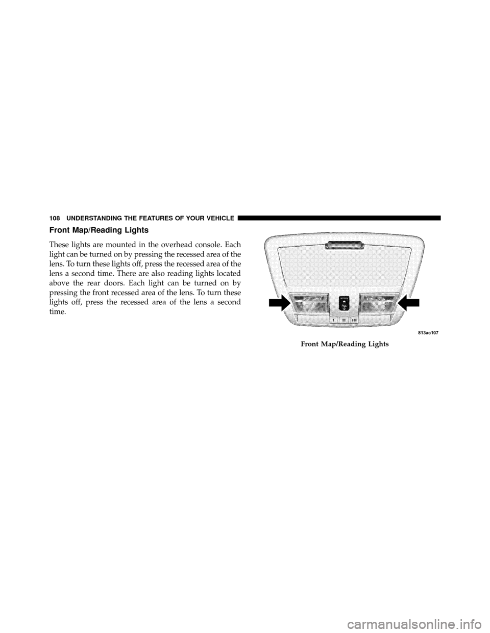 JEEP GRAND CHEROKEE 2010 WK / 3.G SRT Owners Manual Front Map/Reading Lights
These lights are mounted in the overhead console. Each
light can be turned on by pressing the recessed area of the
lens. To turn these lights off, press the recessed area of t