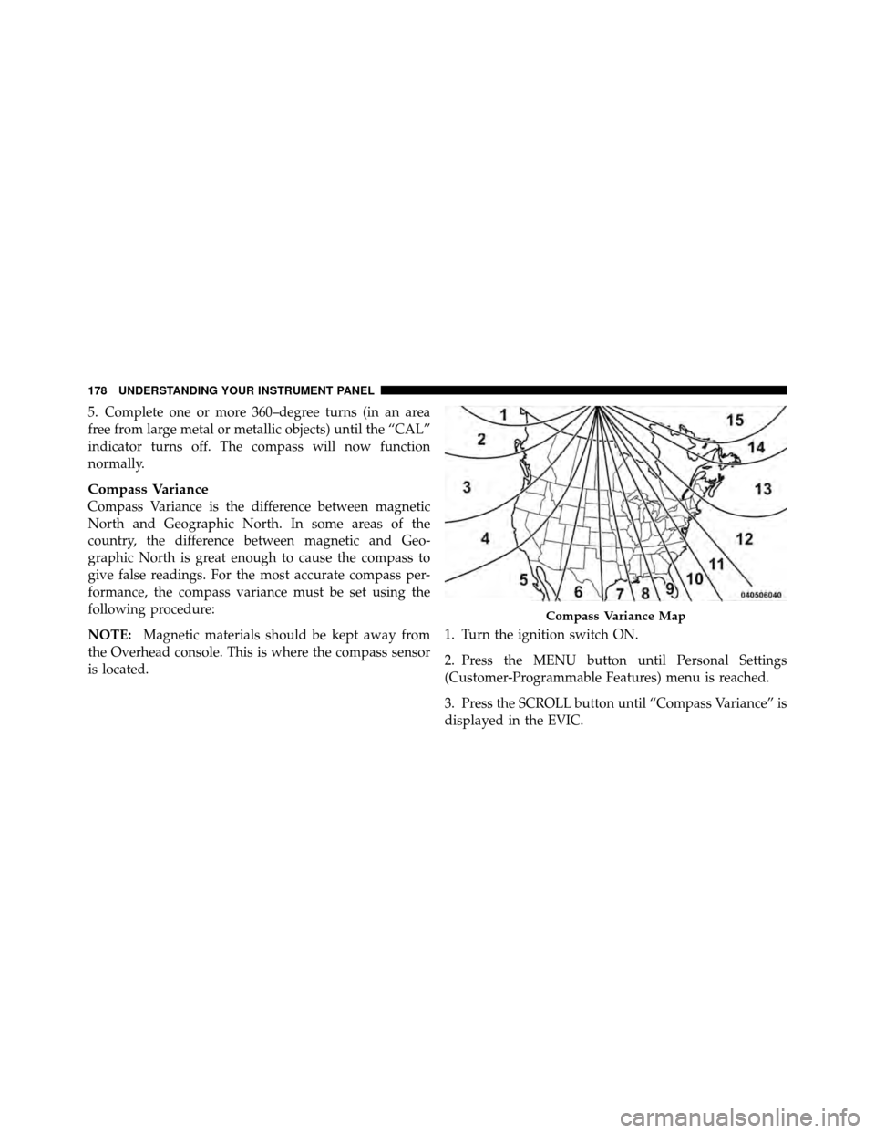 JEEP GRAND CHEROKEE 2010 WK / 3.G SRT Owners Manual 5. Complete one or more 360–degree turns (in an area
free from large metal or metallic objects) until the “CAL”
indicator turns off. The compass will now function
normally.
Compass Variance
Comp