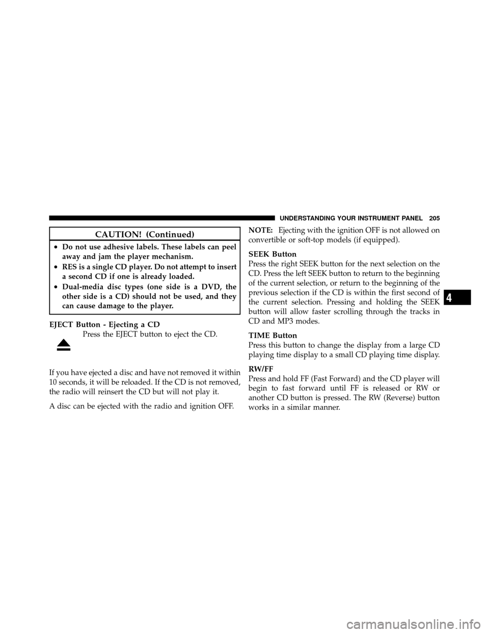 JEEP GRAND CHEROKEE 2010 WK / 3.G SRT Owners Manual CAUTION! (Continued)
•Do not use adhesive labels. These labels can peel
away and jam the player mechanism.
•RES is a single CD player. Do not attempt to insert
a second CD if one is already loaded