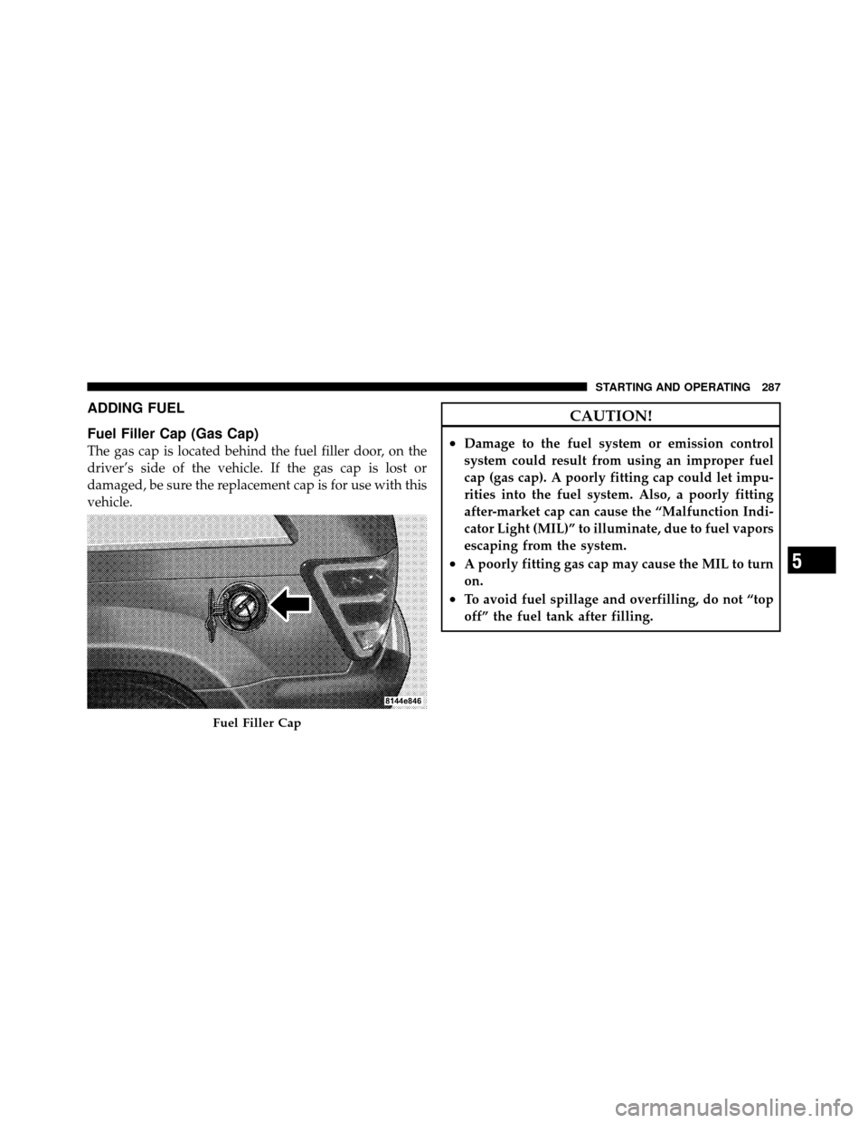 JEEP GRAND CHEROKEE 2010 WK / 3.G SRT Owners Manual ADDING FUEL
Fuel Filler Cap (Gas Cap)
The gas cap is located behind the fuel filler door, on the
driver’s side of the vehicle. If the gas cap is lost or
damaged, be sure the replacement cap is for u
