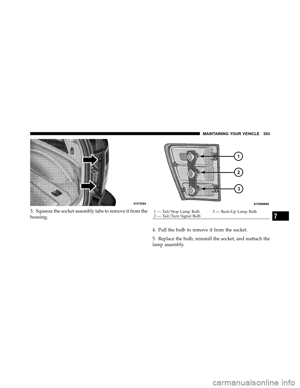 JEEP GRAND CHEROKEE 2010 WK / 3.G SRT Owners Manual 3. Squeeze the socket assembly tabs to remove it from the
housing.4. Pull the bulb to remove it from the socket.
5. Replace the bulb, reinstall the socket, and reattach the
lamp assembly.1 — Tail/St